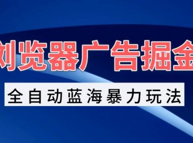 浏览器广告掘金，全自动蓝海暴力玩法，轻松日入1000+矩阵无脑开干