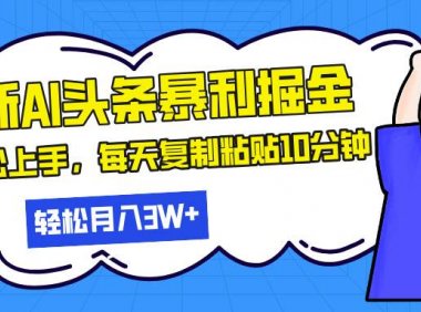 最新头条暴利掘金，AI辅助，轻松矩阵，每天复制粘贴10分钟，轻松月入30…