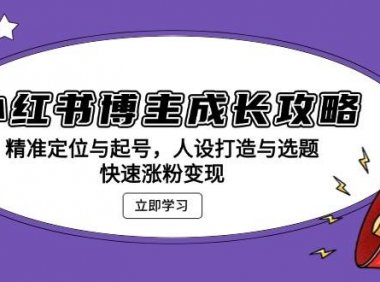 小红书博主成长攻略：精准定位与起号，人设打造与选题，快速涨粉变现