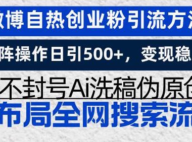 微博自热创业粉引流方法，矩阵操作日引500+，变现稳定，不封号Ai洗稿伪…