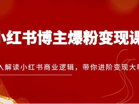 小红书博主爆粉变现课，深入解读小红书商业逻辑，带你进阶变现大咖！