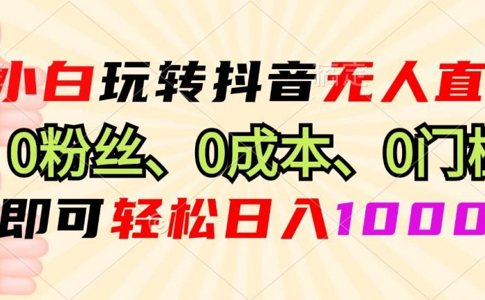 小白玩转抖音无人直播，0粉丝、0成本、0门槛，轻松日入1000+