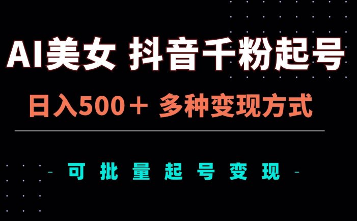 AI美女抖音千粉起号玩法，日入500＋，多种变现方式，可批量矩阵起号出售