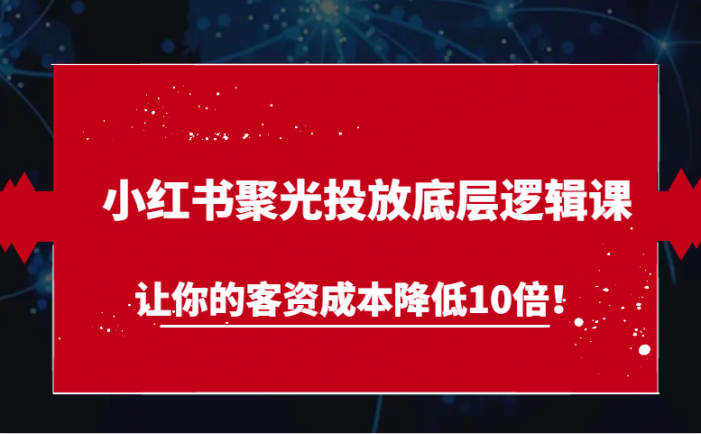 小红书聚光投放底层逻辑课，让你的客资成本降低10倍！