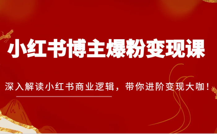 小红书博主爆粉变现课，深入解读小红书商业逻辑，带你进阶变现大咖！