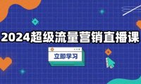 2024超级流量营销直播课，低成本打法，提升流量转化率，案例拆解爆款