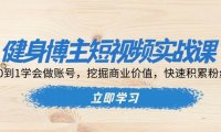 健身博主短视频实战课：0到1学会做账号，挖掘商业价值，快速积累粉丝