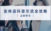 实体店抖音引流全攻略，从视频制作到直播变现，打造火爆生意