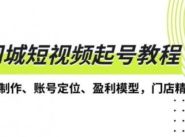 同城短视频起号教程，短视频制作、账号定位、盈利模型，门店精准拓客