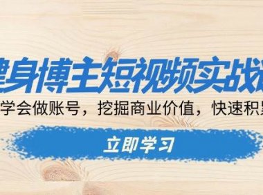 健身博主短视频实战课：0到1学会做账号，挖掘商业价值，快速积累粉丝